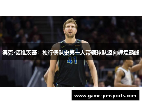 德克·诺维茨基：独行侠队史第一人带领球队迈向辉煌巅峰