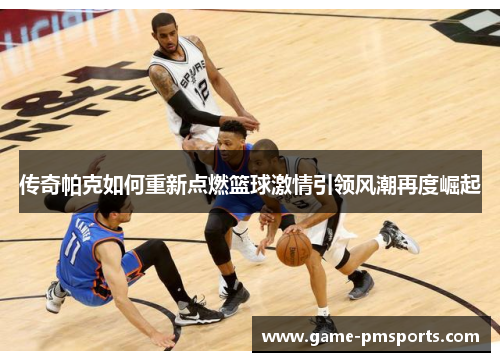 传奇帕克如何重新点燃篮球激情引领风潮再度崛起